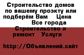 Строительство домов по вашему проэкту или подберём Вам  › Цена ­ 12 000 - Все города Строительство и ремонт » Услуги   